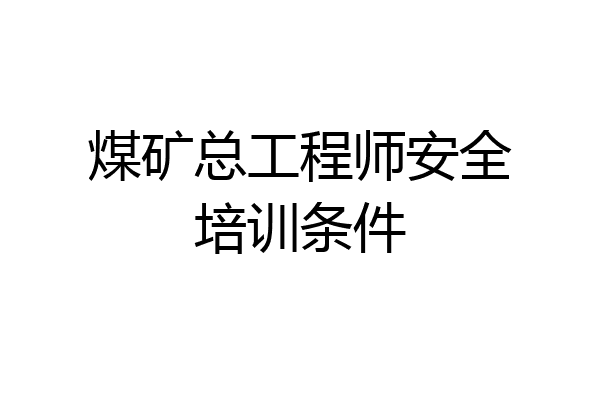 煤矿总工程师安全培训条件