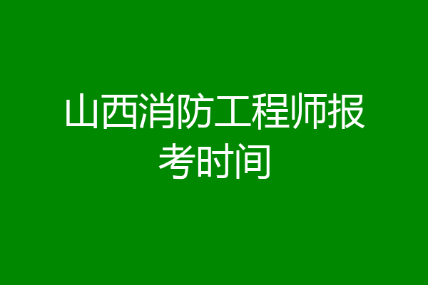 山西消防工程师报考时间