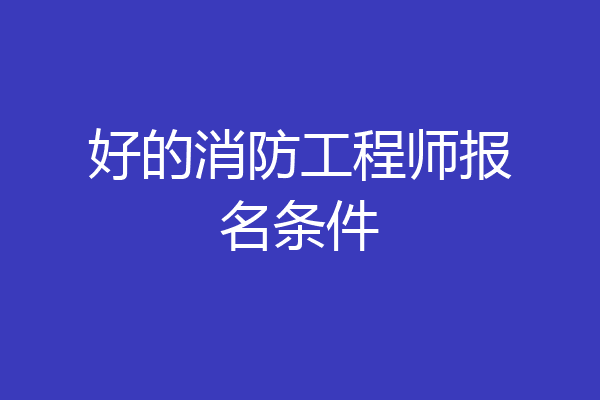 好的消防工程师报名条件
