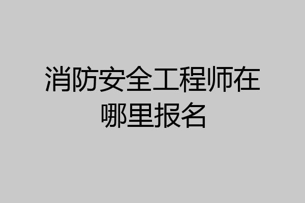 消防安全工程师在哪里报名