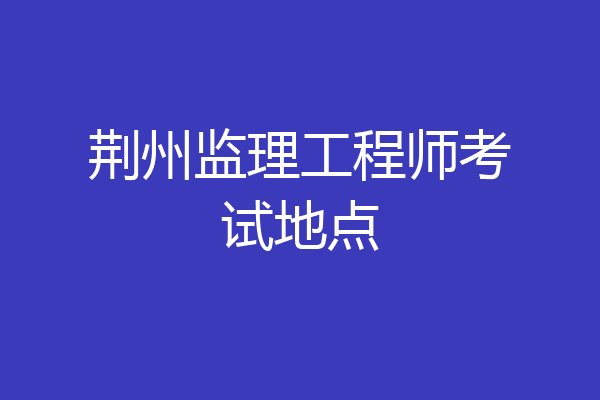 荆州监理工程师考试地点