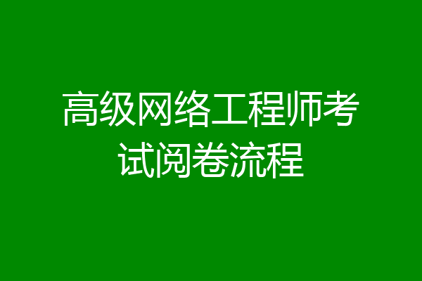 高级网络工程师考试阅卷流程