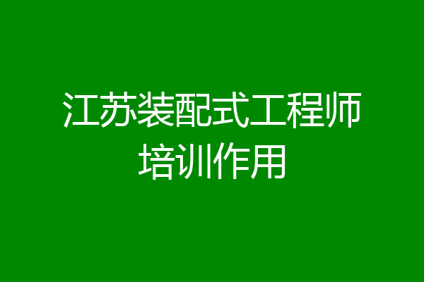 江苏装配式工程师培训作用