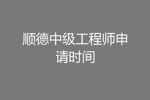 顺德中级工程师申请时间