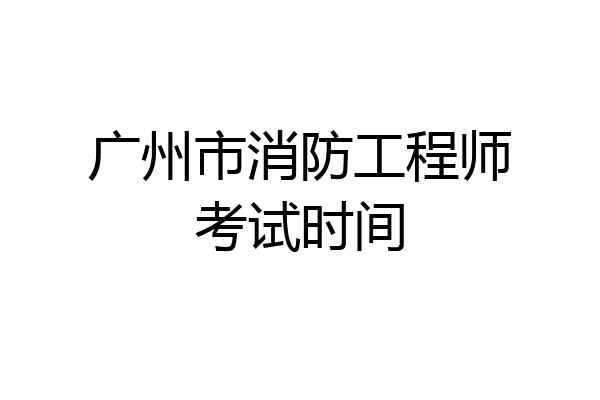 广州市消防工程师考试时间
