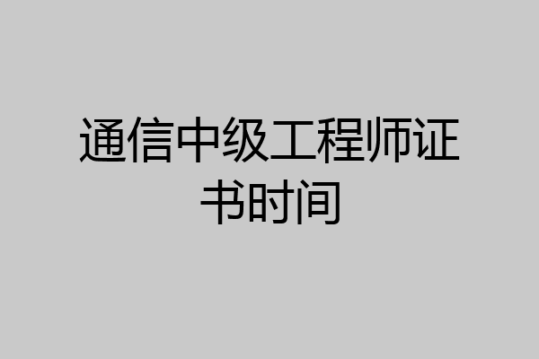 通信中级工程师证书时间