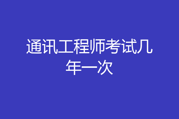 通讯工程师考试几年一次