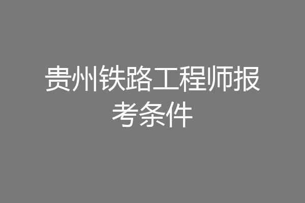 贵州铁路工程师报考条件