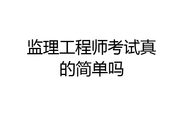 监理工程师考试真的简单吗