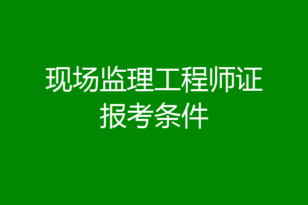 现场监理工程师证报考条件