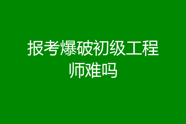 报考爆破初级工程师难吗