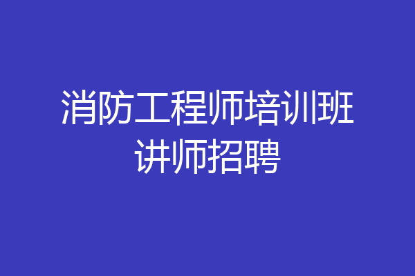 消防工程师培训班讲师招聘