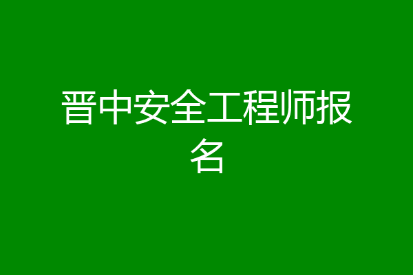 晋中安全工程师报名