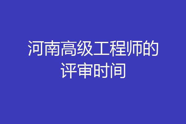 河南高级工程师的评审时间