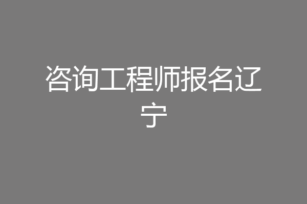 咨询工程师报名辽宁