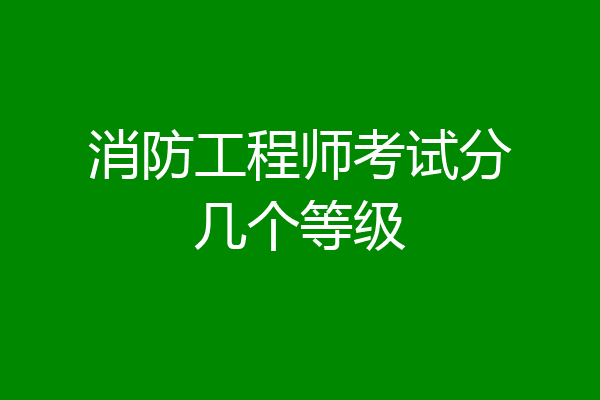 消防工程师考试分几个等级