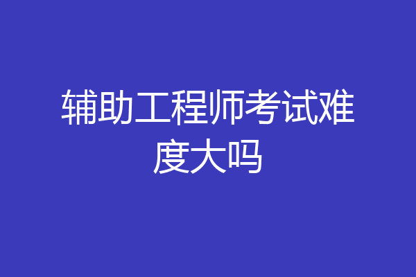 辅助工程师考试难度大吗