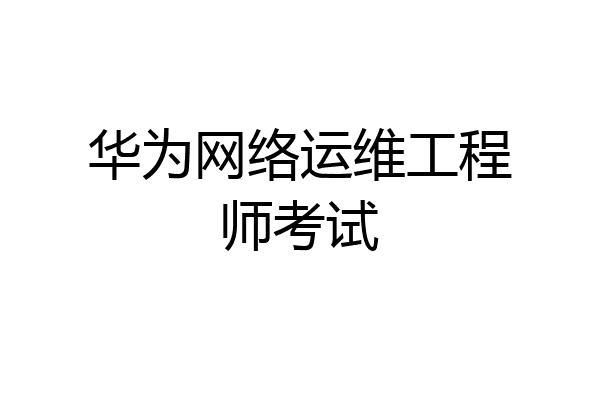 华为网络运维工程师考试
