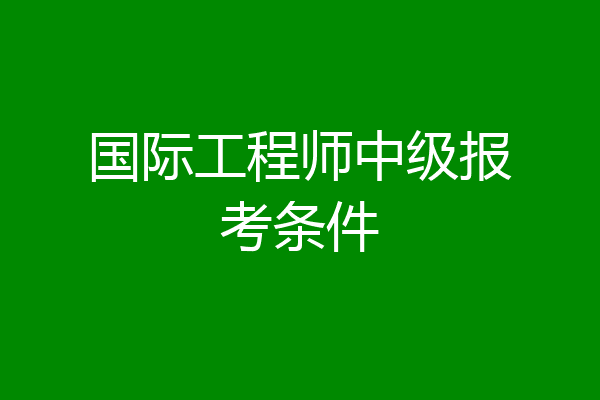 国际工程师中级报考条件