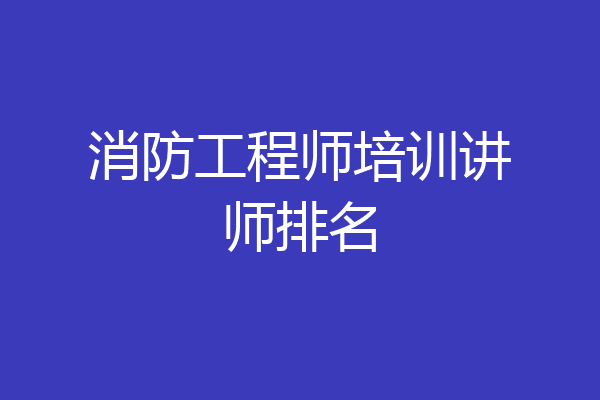 消防工程师培训讲师排名