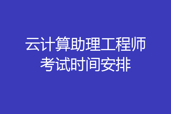 云计算助理工程师考试时间安排