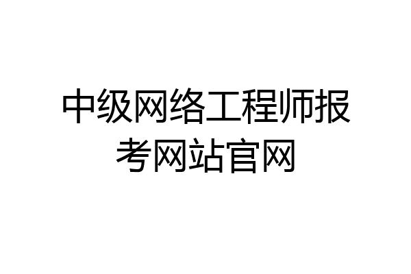 中级网络工程师报考网站官网