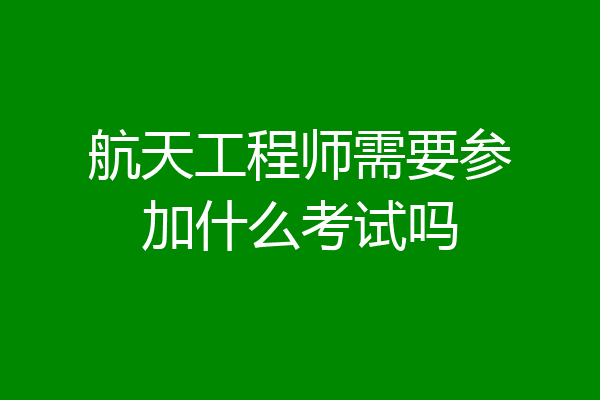 航天工程师需要参加什么考试吗