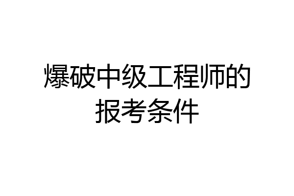 爆破中级工程师的报考条件