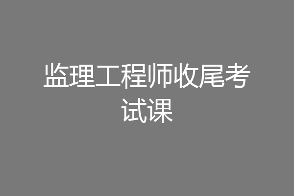 监理工程师收尾考试课