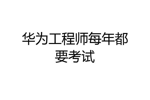 华为工程师每年都要考试