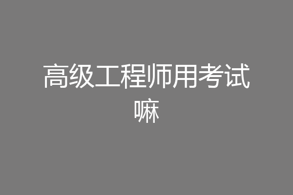 高级工程师用考试嘛