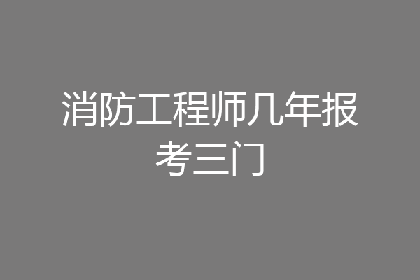 消防工程师几年报考三门