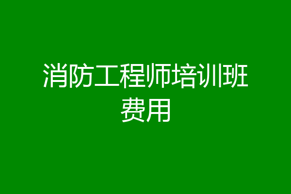 消防工程师培训班费用