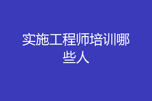 实施工程师培训哪些人