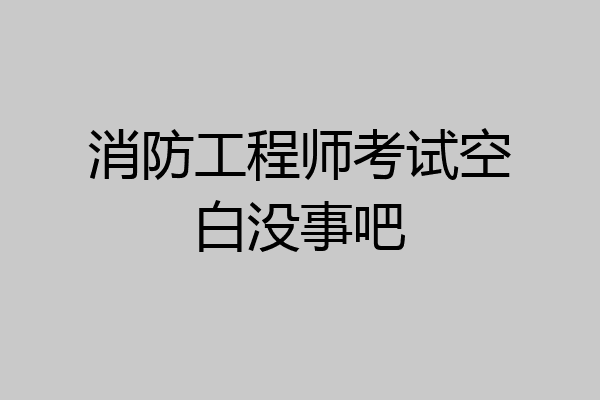 消防工程师考试空白没事吧