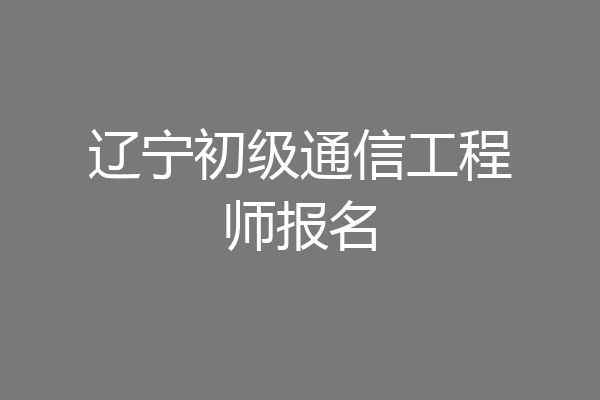 辽宁初级通信工程师报名