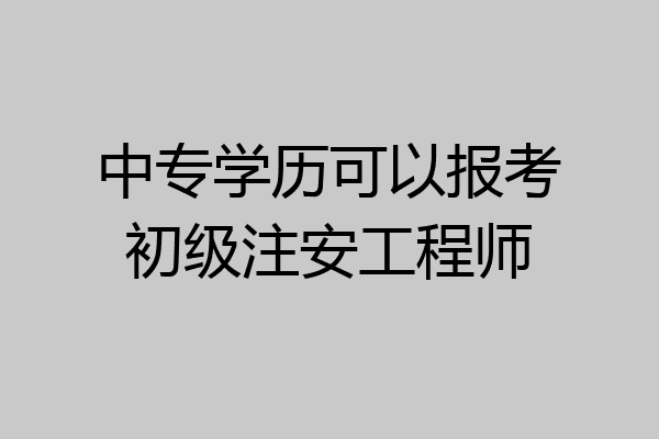 中专学历可以报考初级注安工程师