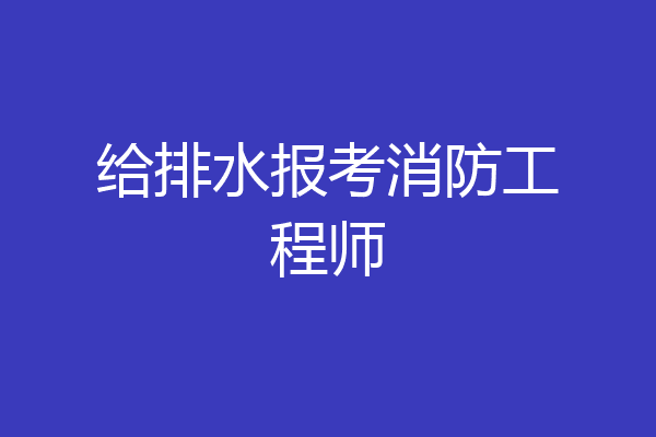 给排水报考消防工程师
