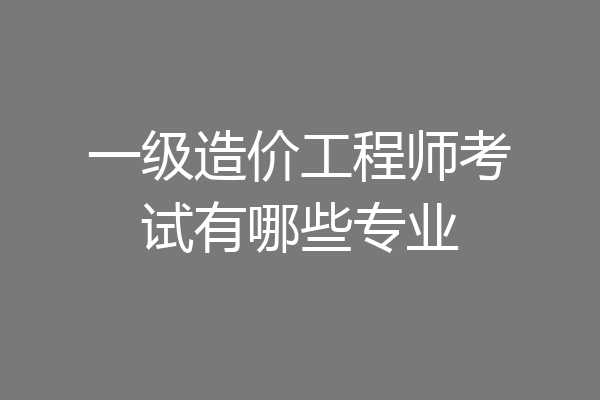 一级造价工程师考试有哪些专业