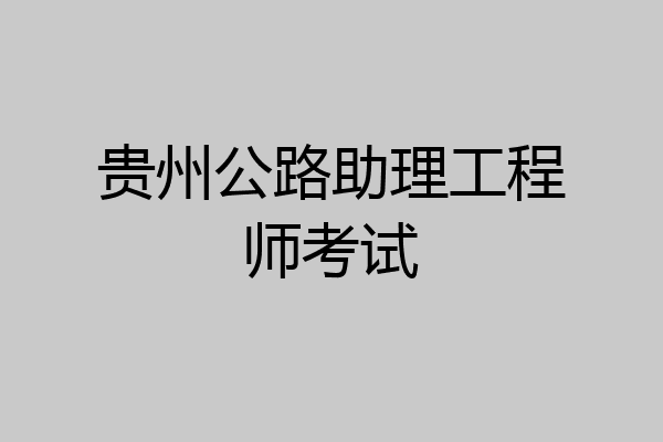 贵州公路助理工程师考试