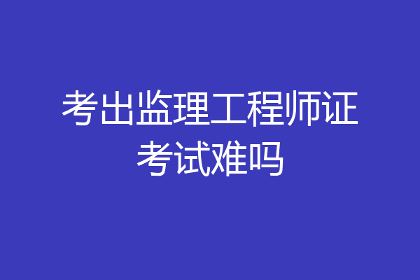 考出监理工程师证考试难吗