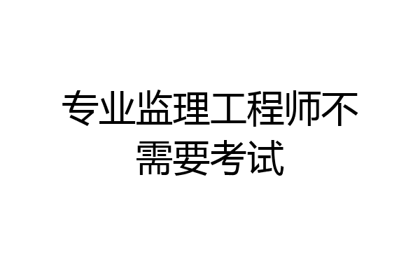 专业监理工程师不需要考试