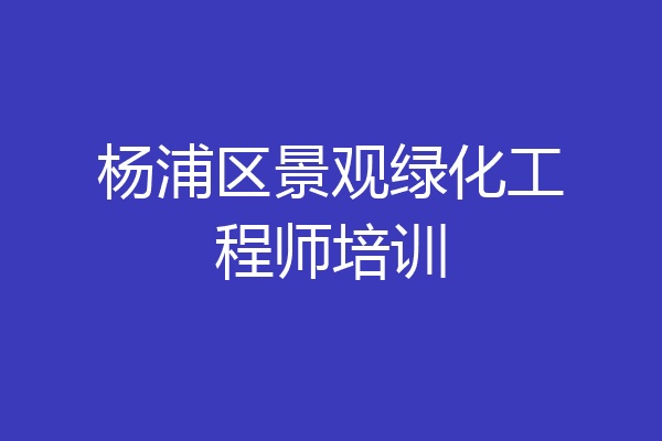 杨浦区景观绿化工程师培训