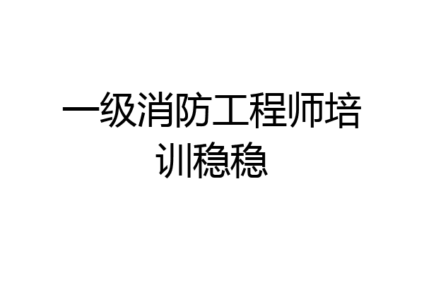 一级消防工程师培训稳稳