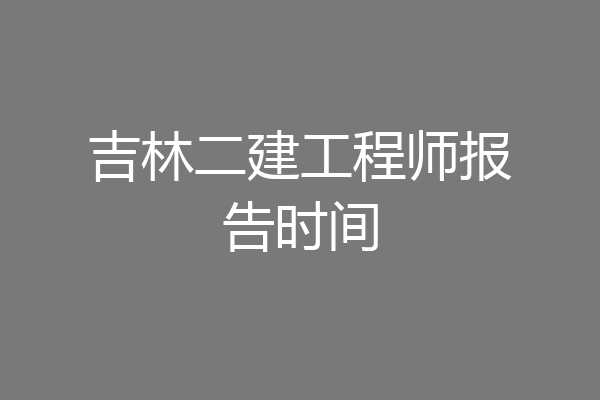吉林二建工程师报告时间