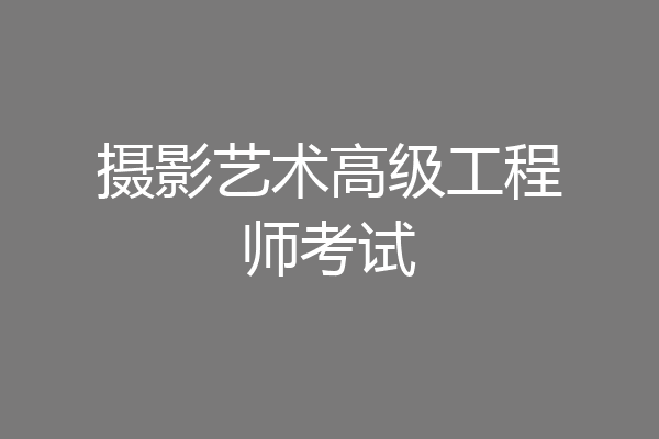 摄影艺术高级工程师考试
