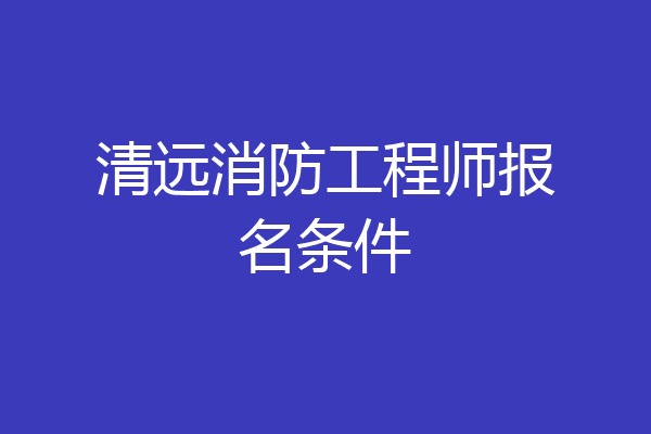 清远消防工程师报名条件