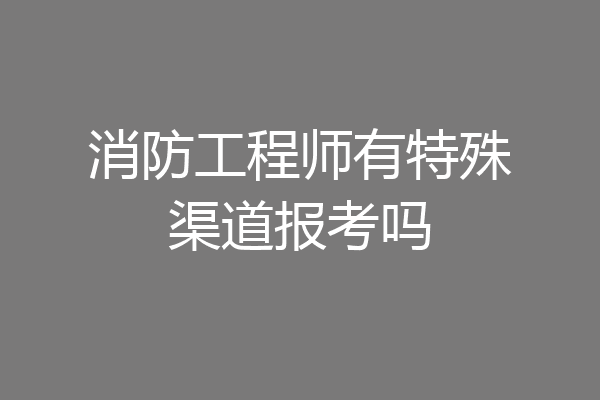 消防工程师有特殊渠道报考吗