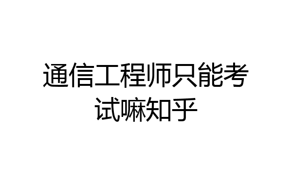 通信工程师只能考试嘛知乎