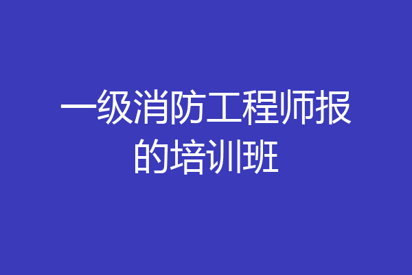 一级消防工程师报的培训班